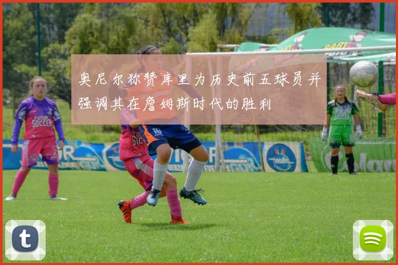 奥尼尔称赞库里为历史前五球员并强调其在詹姆斯时代的胜利