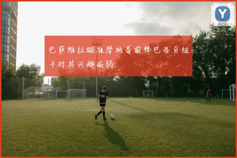 巴萨维拉瞄准摩纳哥前锋巴洛贡纽卡对其兴趣减弱