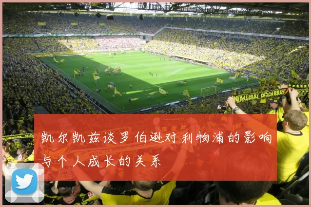 凯尔凯兹谈罗伯逊对利物浦的影响与个人成长的关系