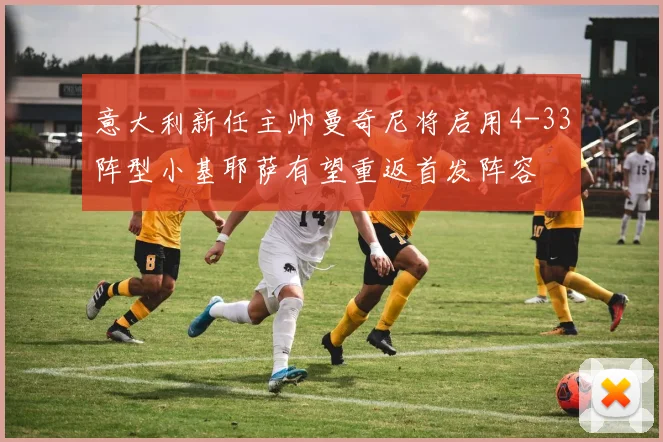 意大利新任主帅曼奇尼将启用4-33阵型小基耶萨有望重返首发阵容