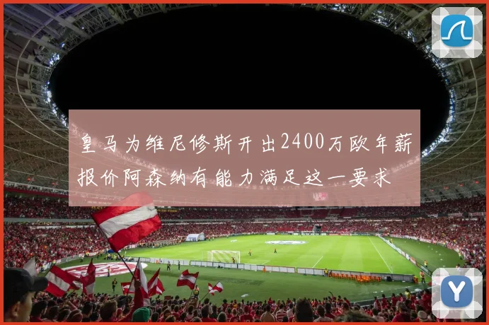 皇马为维尼修斯开出2400万欧年薪报价阿森纳有能力满足这一要求