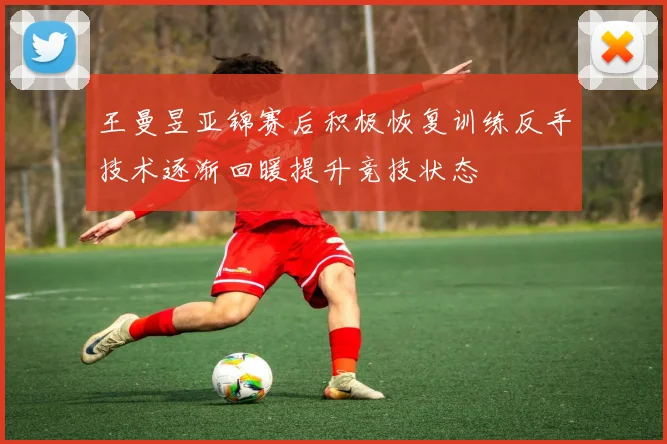 王曼昱亚锦赛后积极恢复训练反手技术逐渐回暖提升竞技状态