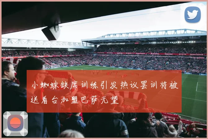 小蜘蛛缺席训练引发热议罢训将被送看台加盟巴萨无望
