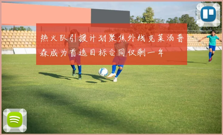 热火队引援计划聚焦外线克莱汤普森成为首选目标合同仅剩一年